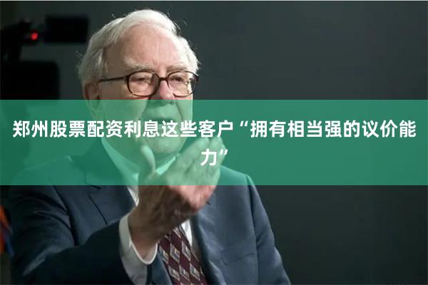 郑州股票配资利息这些客户“拥有相当强的议价能力”