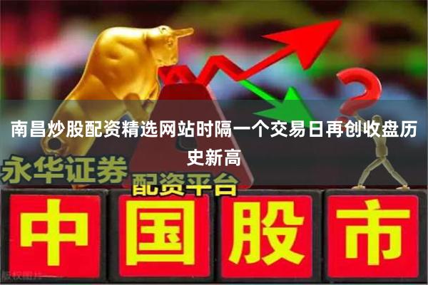 南昌炒股配资精选网站时隔一个交易日再创收盘历史新高