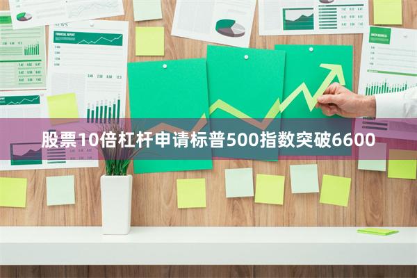 股票10倍杠杆申请 标普500指数突破6600