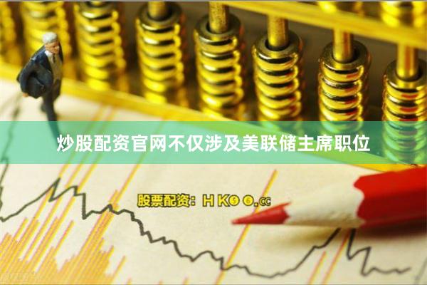 炒股配资官网不仅涉及美联储主席职位