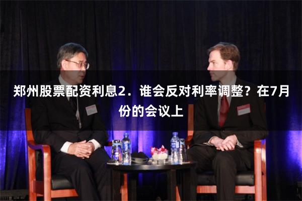 郑州股票配资利息 2.谁会反对利率调整?在7月份的会议上