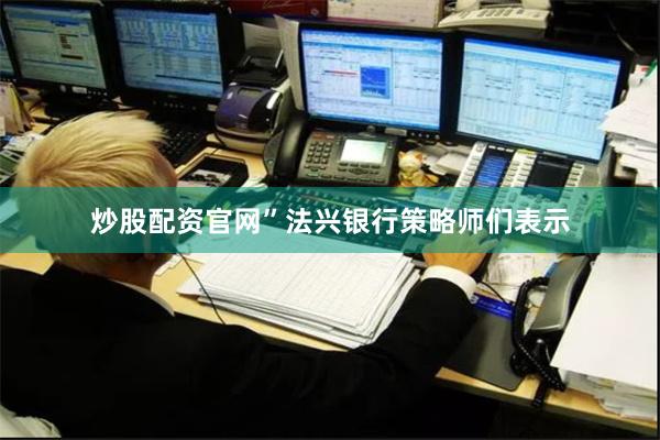 炒股配资官网”法兴银行策略师们表示
