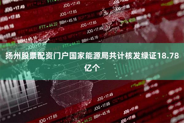 扬州股票配资门户国家能源局共计核发绿证18.78亿个