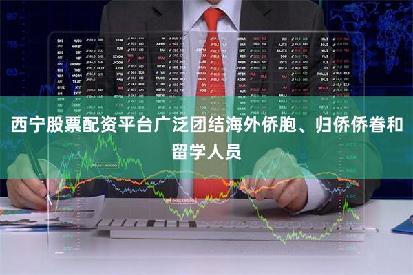 西宁股票配资平台广泛团结海外侨胞、归侨侨眷和留学人员