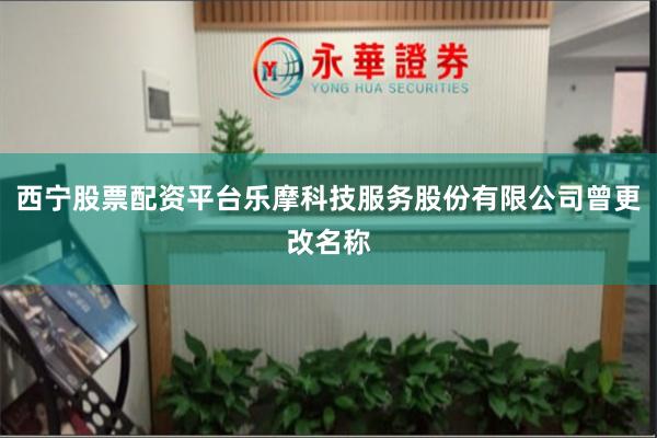 西宁股票配资平台乐摩科技服务股份有限公司曾更改名称