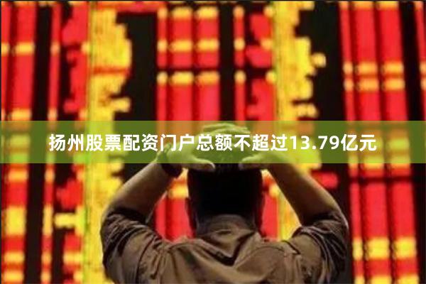 扬州股票配资门户总额不超过13.79亿元