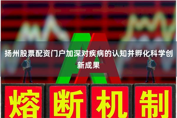 扬州股票配资门户加深对疾病的认知并孵化科学创新成果