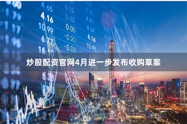 炒股配资官网4月进一步发布收购草案