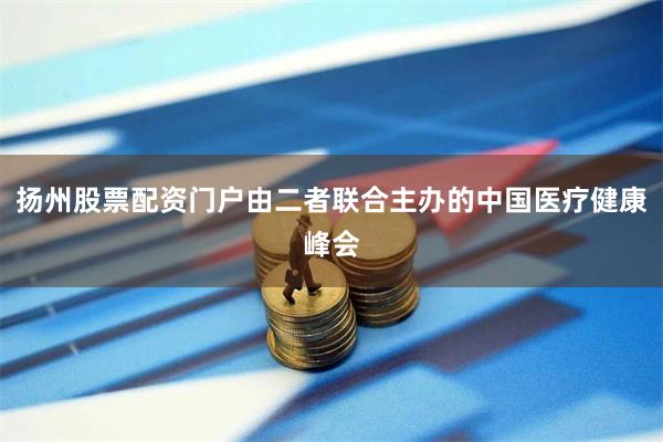 扬州股票配资门户由二者联合主办的中国医疗健康峰会