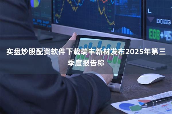 实盘炒股配资软件下载瑞丰新材发布2025年第三季度报告称