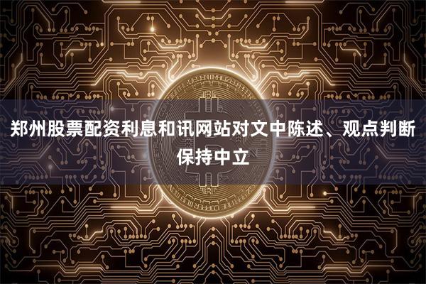 郑州股票配资利息和讯网站对文中陈述、观点判断保持中立