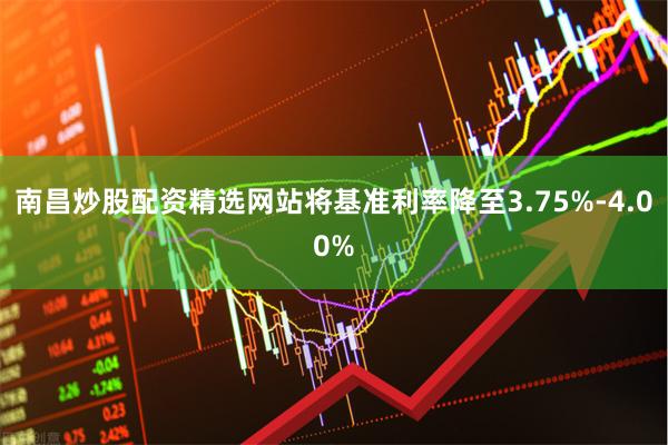 南昌炒股配资精选网站将基准利率降至3.75%-4.00%
