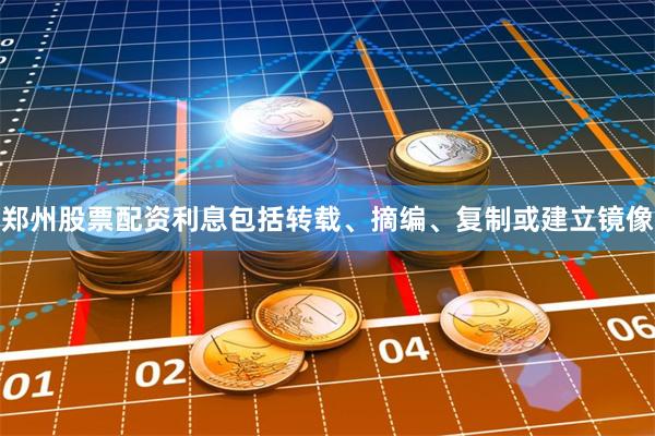 郑州股票配资利息包括转载、摘编、复制或建立镜像