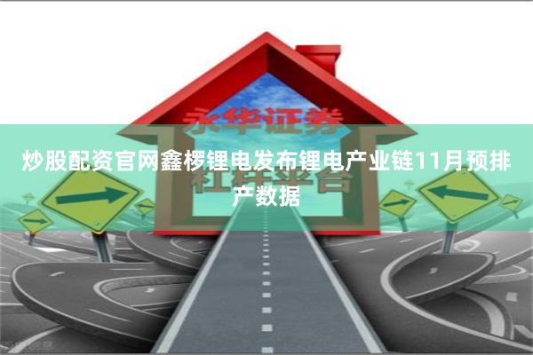 炒股配资官网鑫椤锂电发布锂电产业链11月预排产数据