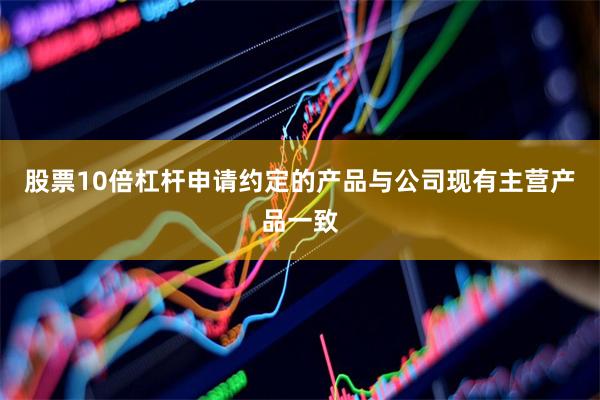 股票10倍杠杆申请约定的产品与公司现有主营产品一致