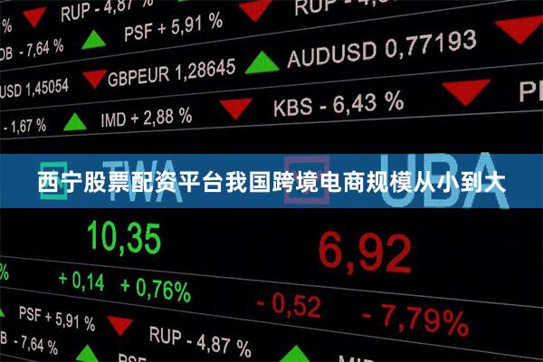 西宁股票配资平台我国跨境电商规模从小到大