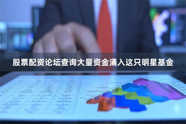 股票配资论坛查询大量资金涌入这只明星基金