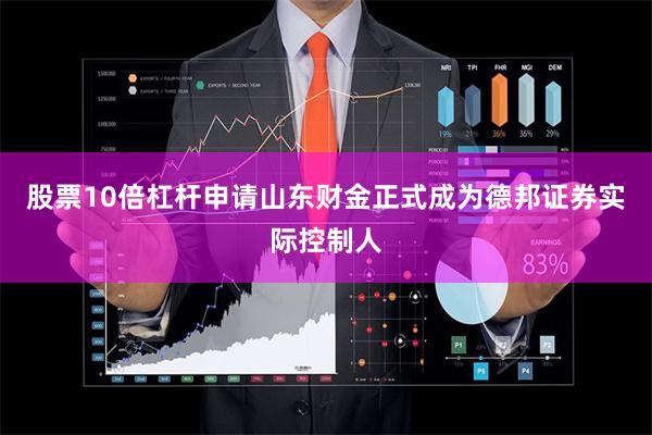 股票10倍杠杆申请山东财金正式成为德邦证券实际控制人