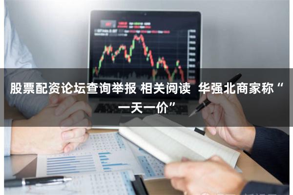 股票配资论坛查询举报 相关阅读  华强北商家称“一天一价”